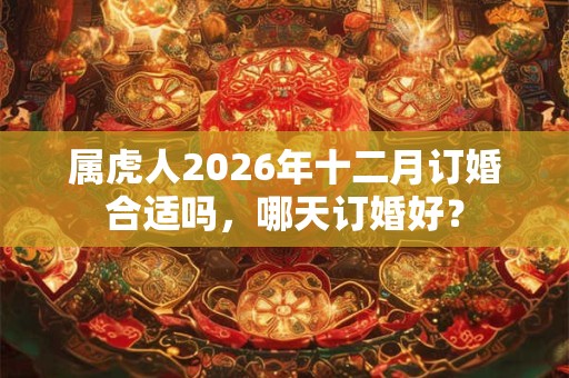 属虎人2026年十二月订婚合适吗，哪天订婚好？