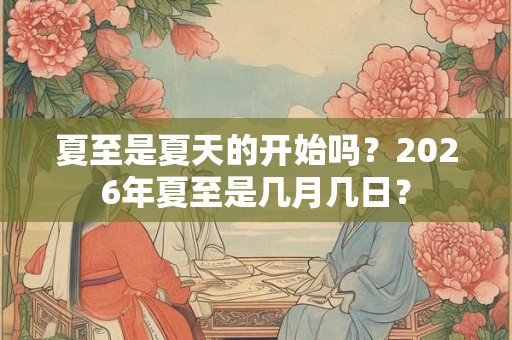 夏至是夏天的开始吗?2026年夏至是几月几日? 夏至是夏天的开始吗?2026年夏至是几月几日?