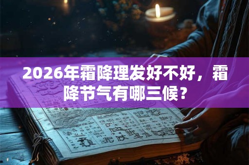 2026年霜降理发好不好，霜降节气有哪三候？