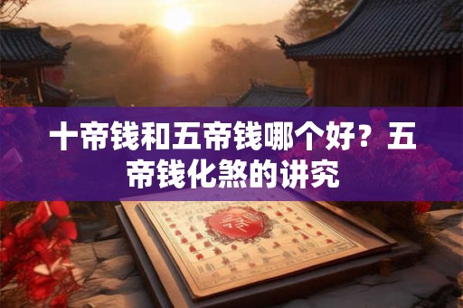 十帝钱和五帝钱哪个好？五帝钱化煞的讲究