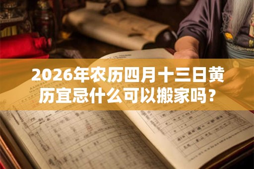 2026年农历四月十三日黄历宜忌什么可以搬家吗？