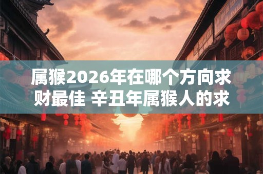 属猴2026年在哪个方向求财最佳 辛丑年属猴人的求财方位