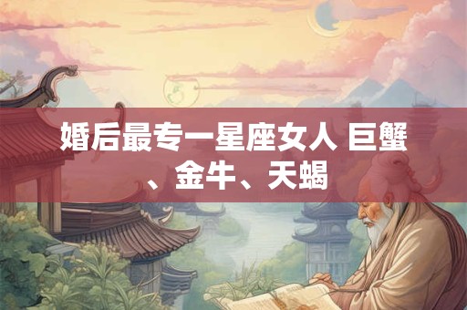 婚后最专一星座女人 巨蟹、金牛、天蝎