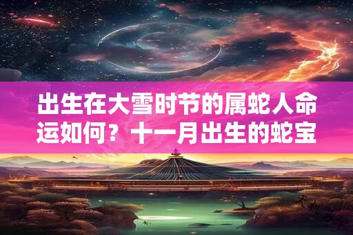 出生在大雪时节的属蛇人命运如何？十一月出生的蛇宝宝