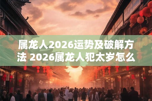 属龙人2026运势及破解方法 2026属龙人犯太岁怎么办 属龙人2026运势及破解方法 2026属龙人犯太岁怎么办