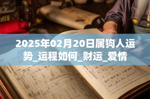 2025年02月20日属狗人运势_运程如何_财运_爱情