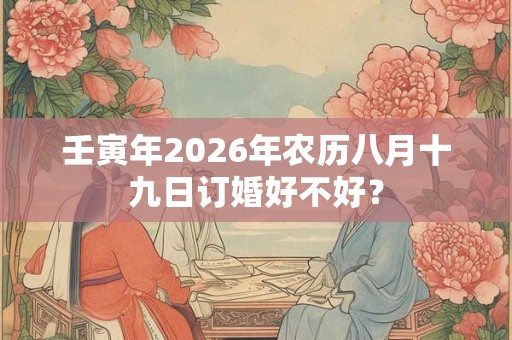 壬寅年2026年农历八月十九日订婚好不好？