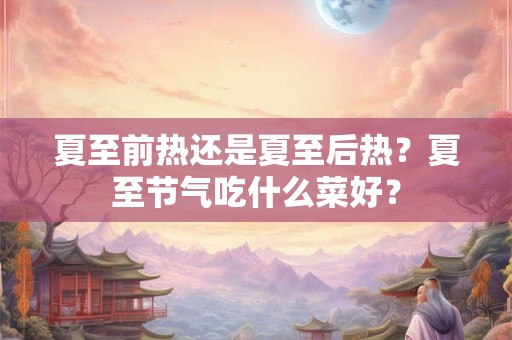 夏至前热还是夏至后热？夏至节气吃什么菜好？