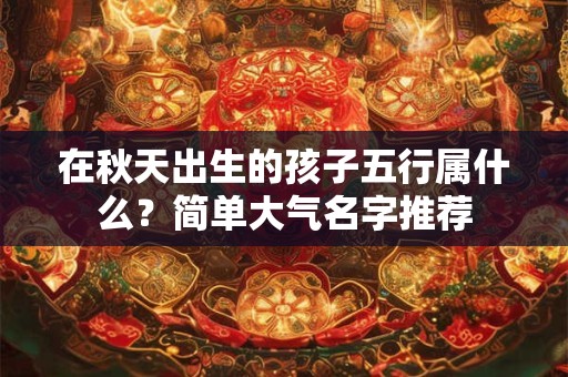 在秋天出生的孩子五行属什么？简单大气名字推荐