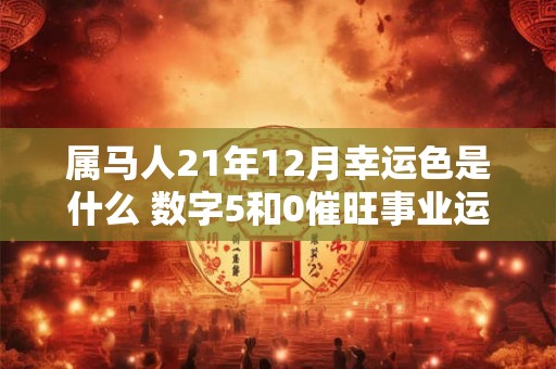 属马人21年12月幸运色是什么 数字5和0催旺事业运