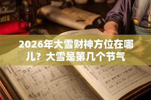2026年大雪财神方位在哪儿？大雪是第几个节气