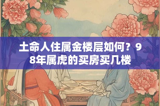 土命人住属金楼层如何？98年属虎的买房买几楼