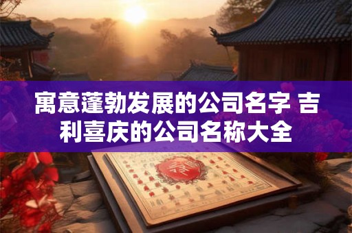 寓意蓬勃发展的公司名字 吉利喜庆的公司名称大全