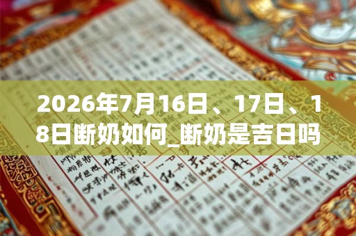 2026年7月16日、17日、18日断奶如何_断奶是吉日吗 2026年7月16日、17日、18日断奶如何_断奶是吉日吗