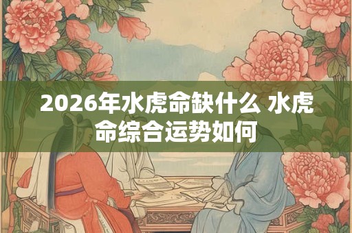 2026年水虎命缺什么 水虎命综合运势如何