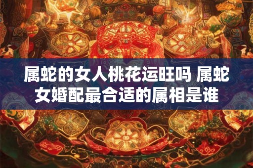 属蛇的女人桃花运旺吗 属蛇女婚配最合适的属相是谁 属蛇的女人桃花运旺吗 属蛇女婚配最合适的属相是谁