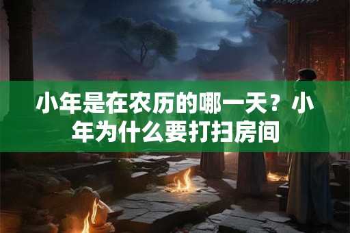 小年是在农历的哪一天？小年为什么要打扫房间