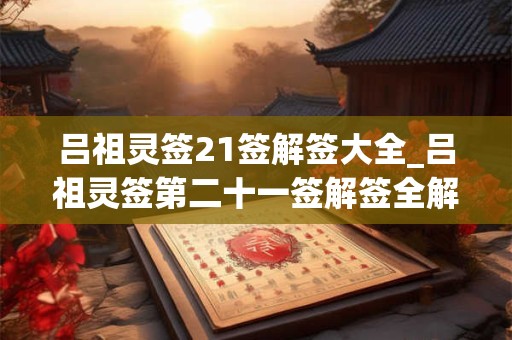 吕祖灵签21签解签大全_吕祖灵签第二十一签解签全解
