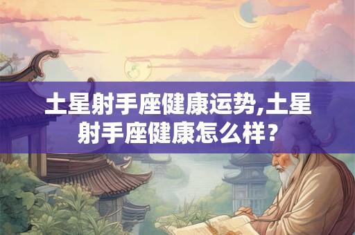 土星射手座健康运势,土星射手座健康怎么样？