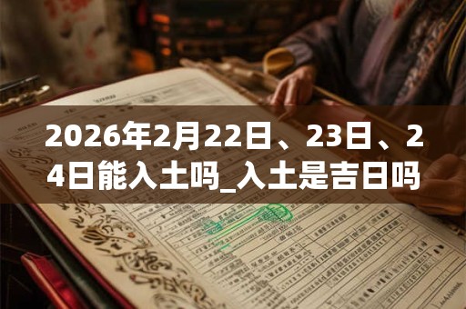 2026年2月22日、23日、24日能入土吗_入土是吉日吗