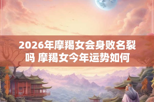 2026年摩羯女会身败名裂吗 摩羯女今年运势如何 2026年摩羯女会身败名裂吗 摩羯女今年运势如何