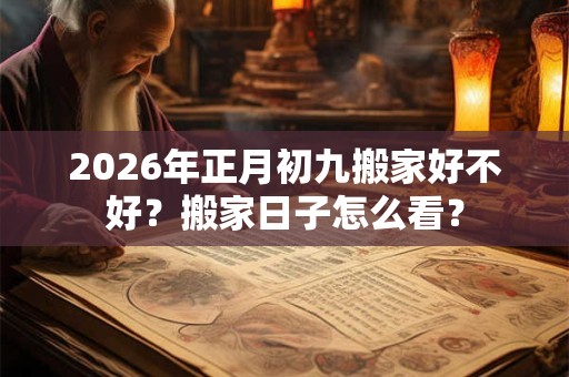 2026年正月初九搬家好不好？搬家日子怎么看？