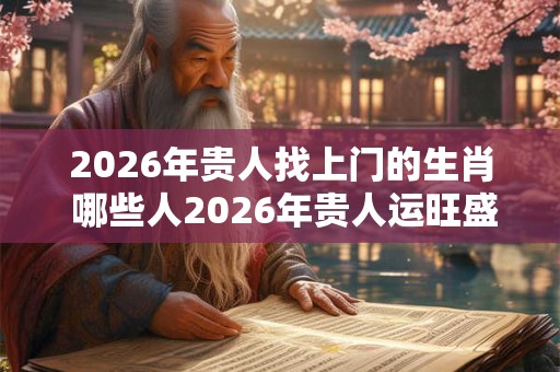 2026年贵人找上门的生肖 哪些人2026年贵人运旺盛 2026年贵人找上门的生肖 哪些人2026年贵人运旺盛
