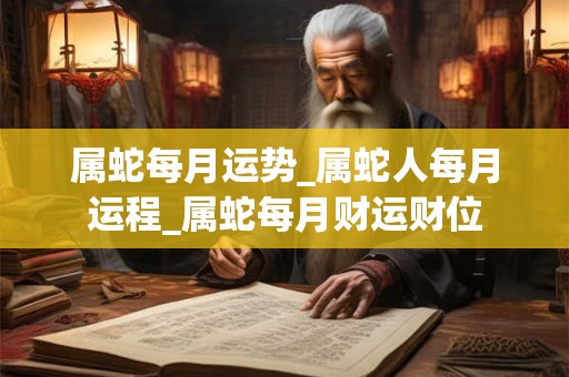 属蛇每月运势_属蛇人每月运程_属蛇每月财运财位