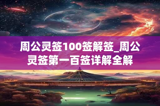 周公灵签100签解签_周公灵签第一百签详解全解 周公灵签100签解签_周公灵签第一百签详解全解