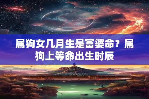 属狗女几月生是富婆命？属狗上等命出生时辰