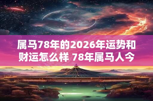 属马78年的2026年运势和财运怎么样 78年属马人今年运势如何