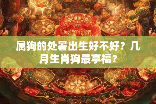 属狗的处暑出生好不好?几月生肖狗最享福? 属狗的处暑出生好不好?几月生肖狗最享福?