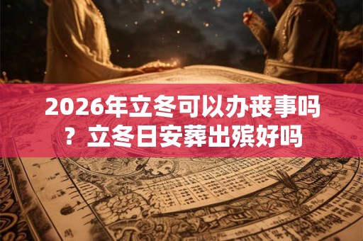 2026年立冬可以办丧事吗？立冬日安葬出殡好吗