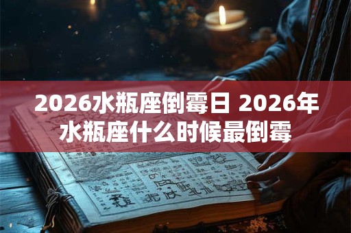 2026水瓶座倒霉日 2026年水瓶座什么时候最倒霉