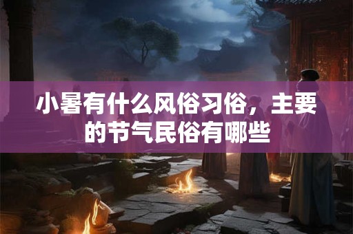 小暑有什么风俗习俗，主要的节气民俗有哪些