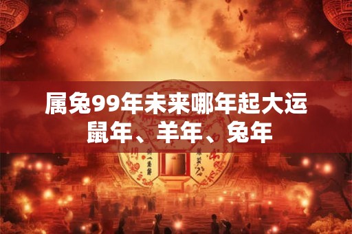 属兔99年未来哪年起大运 鼠年、羊年、兔年