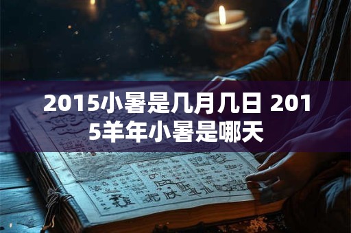 2015小暑是几月几日 2015羊年小暑是哪天