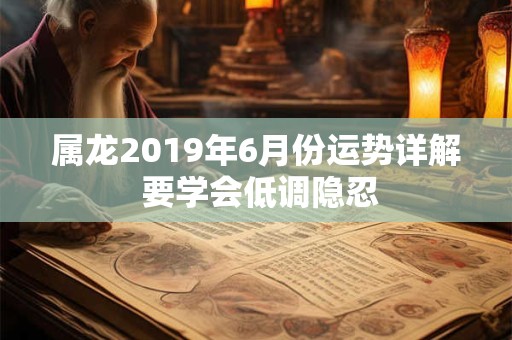 属龙2019年6月份运势详解 要学会低调隐忍