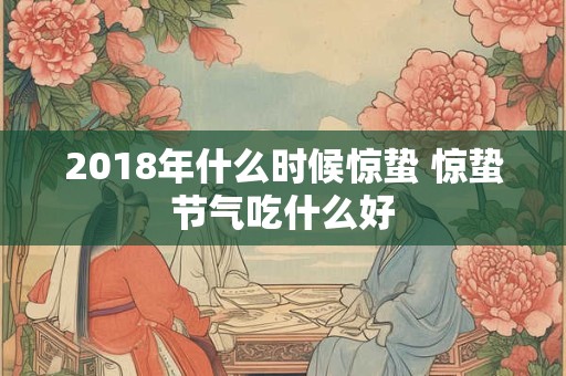 2018年什么时候惊蛰 惊蛰节气吃什么好