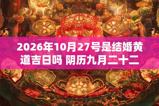 2026年10月27号是结婚黄道吉日吗 阴历九月二十二宜嫁娶吗