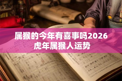 属猴的今年有喜事吗2026 虎年属猴人运势 属猴的今年有喜事吗2026 虎年属猴人运势