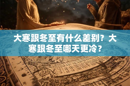 大寒跟冬至有什么差别？大寒跟冬至哪天更冷？