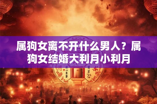 属狗女离不开什么男人？属狗女结婚大利月小利月