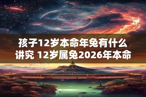 孩子12岁本命年兔有什么讲究 12岁属兔2026年本命年如何转运