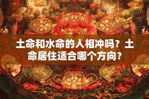 土命和水命的人相冲吗?土命居住适合哪个方向? 土命和水命的人相冲吗?土命居住适合哪个方向?
