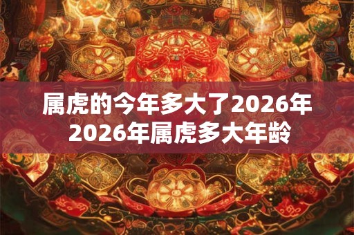 属虎的今年多大了2026年 2026年属虎多大年龄