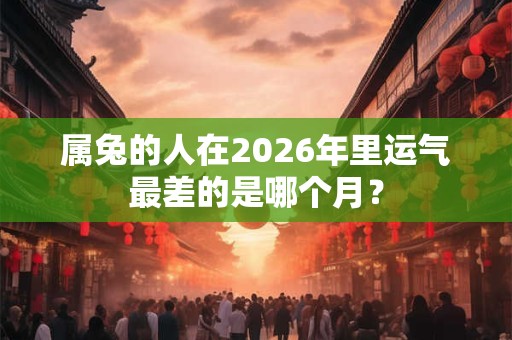 属兔的人在2026年里运气最差的是哪个月? 属兔的人在2026年里运气最差的是哪个月?