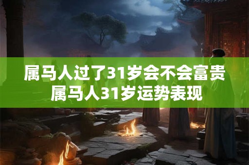 属马人过了31岁会不会富贵 属马人31岁运势表现