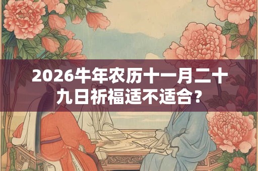 2026牛年农历十一月二十九日祈福适不适合？