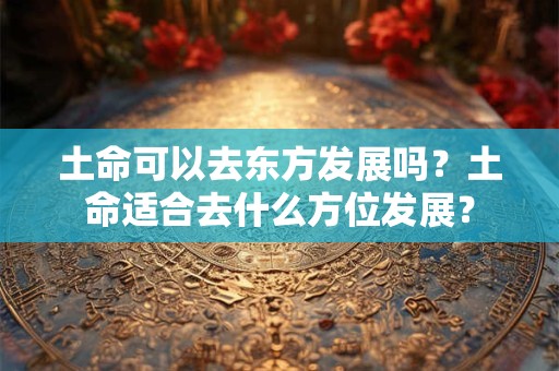 土命可以去东方发展吗?土命适合去什么方位发展? 土命可以去东方发展吗?土命适合去什么方位发展?